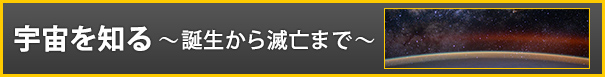 宇宙を知る ～誕生から滅亡まで～