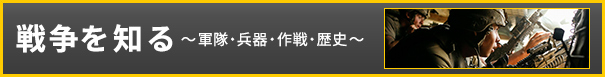 戦争を知る～ 軍隊・兵器・作戦・歴史 ～